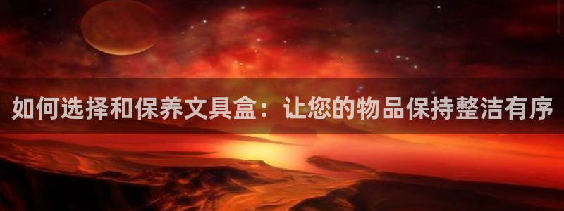 龙八国际mG：如何选择和保养文具盒：让您