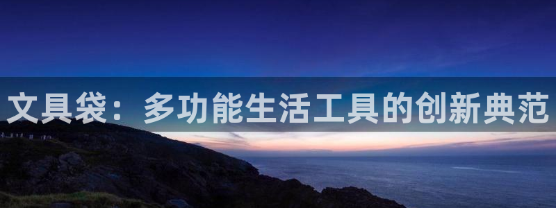 龙八国际娱乐官网首页：文具袋：多功能生活