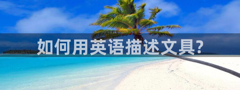 龙八国际在线网址：如何用英语描述文具?
