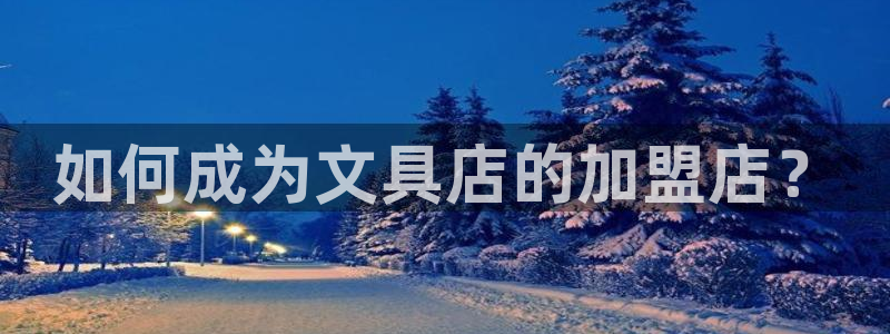 手机版龙八国际官网：如何成为文具店的加盟