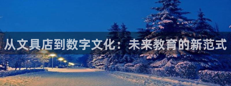 龙八国际官方：从文具店到数字文化：未来教