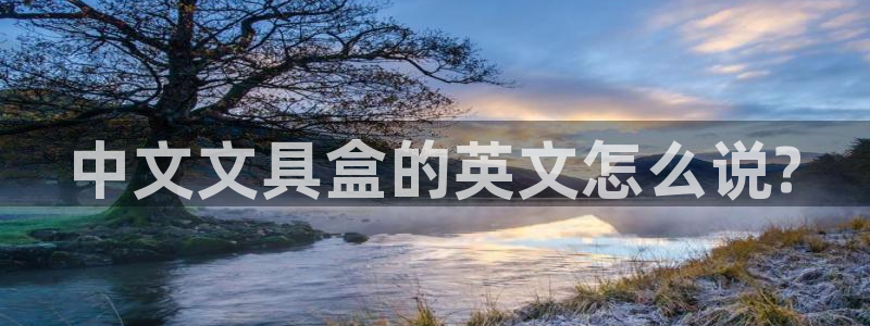 龙八国际网页long123：中文文具盒的