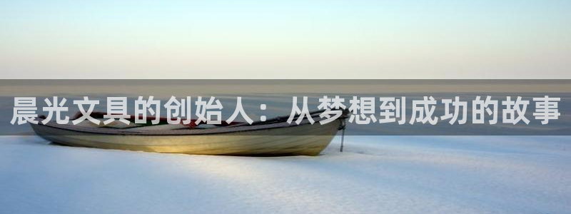 龙八国际最新版本下载：晨光文具的创始人：