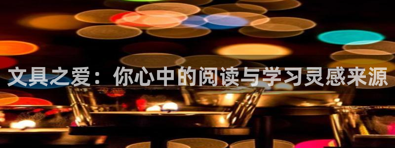 龙八国际客服端登录：文具之爱：你心中的阅