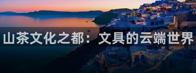 龙八国际网页登录：山茶文化之都：文具的云