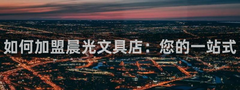 龙八国际下载链接：如何加盟晨光文具店：您