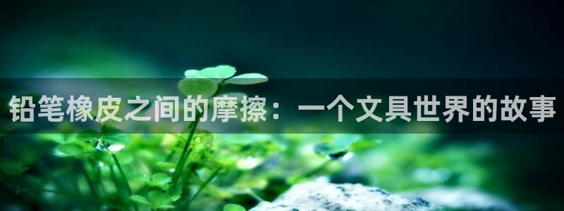 龙八国际怎么进不去了：铅笔橡皮之间的摩擦